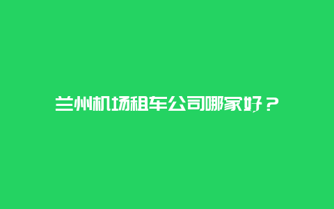 兰州机场租车公司哪家好？