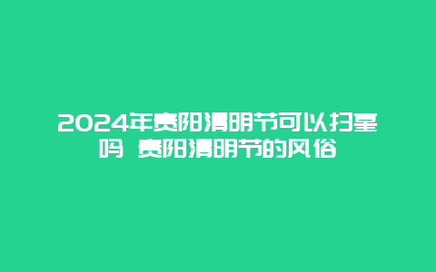 2024年贵阳清明节可以扫墓吗 贵阳清明节的风俗