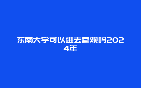 东南大学可以进去参观吗2024年