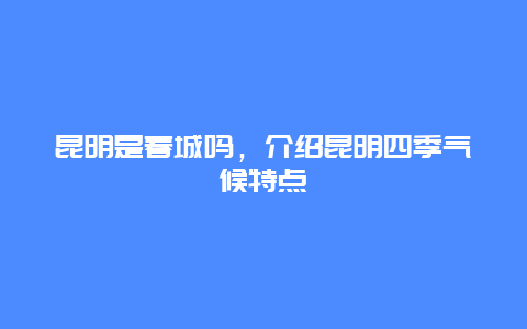 昆明是春城吗，介绍昆明四季气候特点