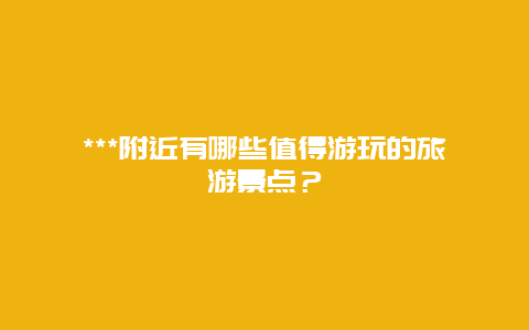 ***附近有哪些值得游玩的旅游景点？