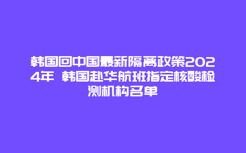 韩国回中国最新隔离政策2024年 韩国赴华航班指定核酸检测机构名单