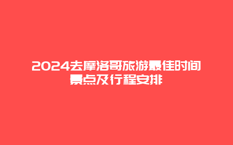 2024去摩洛哥旅游最佳时间景点及行程安排