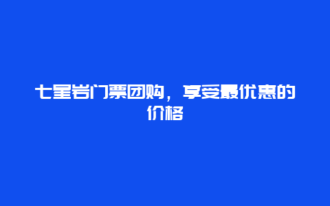 七星岩门票团购，享受最优惠的价格