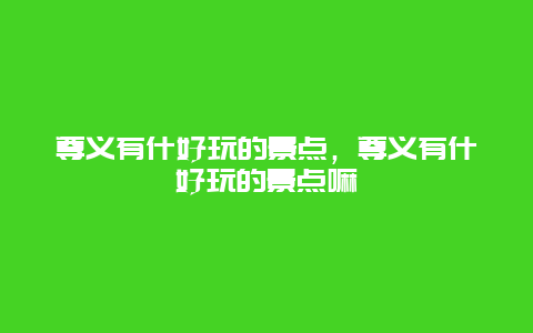 尊义有什好玩的景点，尊义有什好玩的景点嘛