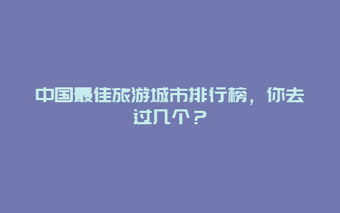 中国最佳旅游城市排行榜，你去过几个？