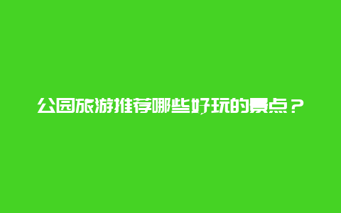 公园旅游推荐哪些好玩的景点？