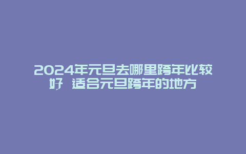 2024年元旦去哪里跨年比较好 适合元旦跨年的地方