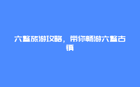 六鳌旅游攻略，带你畅游六鳌古镇