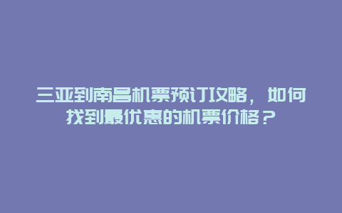 三亚到南昌机票预订攻略，如何找到最优惠的机票价格？