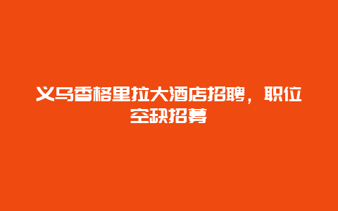 义乌香格里拉大酒店招聘，职位空缺招募