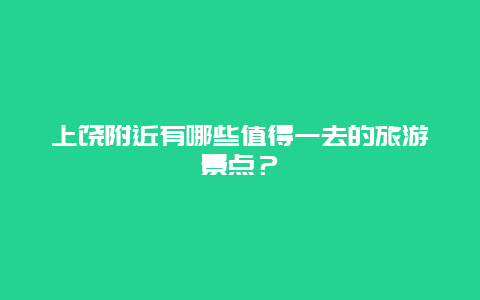 上饶附近有哪些值得一去的旅游景点？