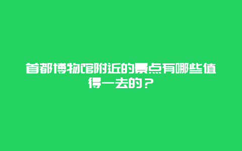 首都博物馆附近的景点有哪些值得一去的？