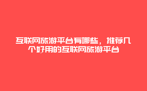 互联网旅游平台有哪些，推荐几个好用的互联网旅游平台