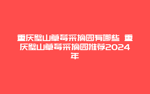 重庆璧山草莓采摘园有哪些 重庆璧山草莓采摘园推荐2024年