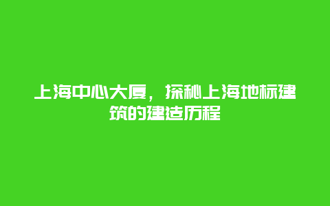 上海中心大厦，探秘上海地标建筑的建造历程