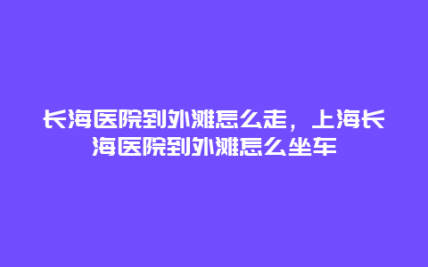 长海医院到外滩怎么走，上海长海医院到外滩怎么坐车