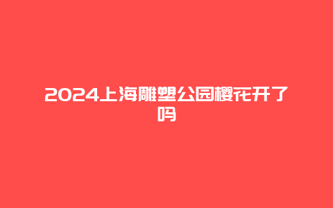 2024上海雕塑公园樱花开了吗