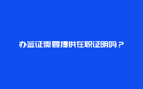 办签证需要提供在职证明吗？