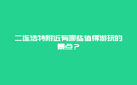 二连浩特附近有哪些值得游玩的景点？