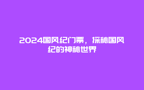 2024国风纪门票，探秘国风纪的神秘世界