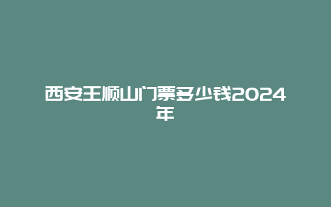 西安王顺山门票多少钱2024年