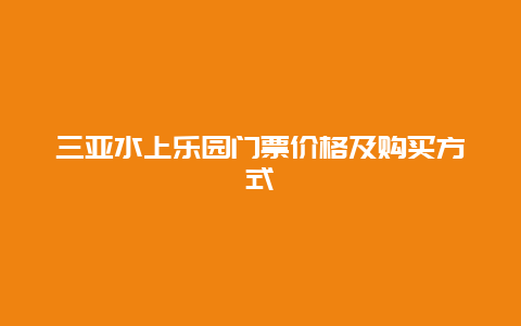 三亚水上乐园门票价格及购买方式