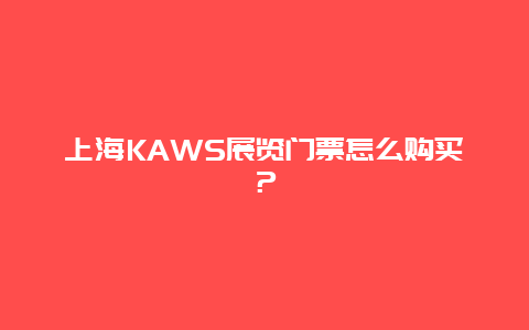 上海KAWS展览门票怎么购买？