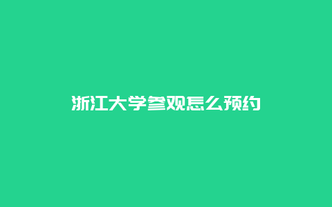 浙江大学参观怎么预约