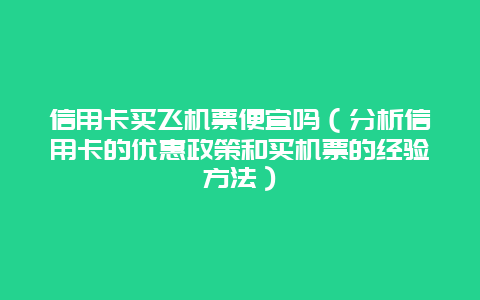 信用卡买飞机票便宜吗（分析信用卡的优惠政策和买机票的经验方法）