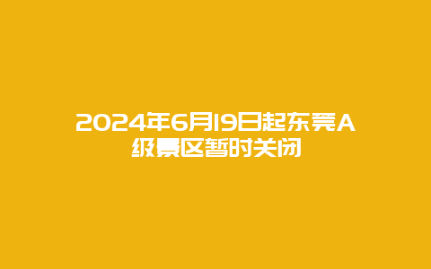 2024年6月19日起东莞A级景区暂时关闭