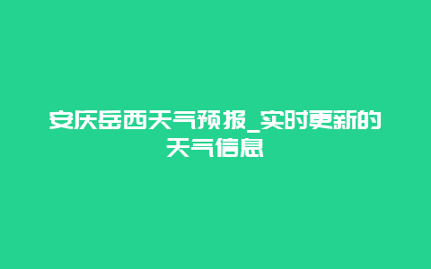 安庆岳西天气预报_实时更新的天气信息