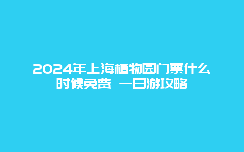 2024年上海植物园门票什么时候免费 一日游攻略