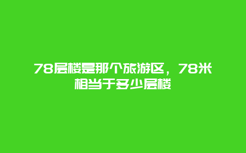 78层楼是那个旅游区，78米相当于多少层楼