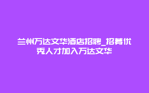 兰州万达文华酒店招聘_招募优秀人才加入万达文华