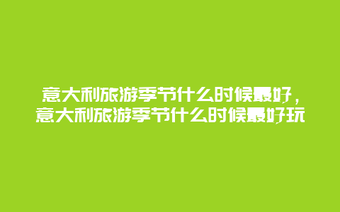 意大利旅游季节什么时候最好，意大利旅游季节什么时候最好玩