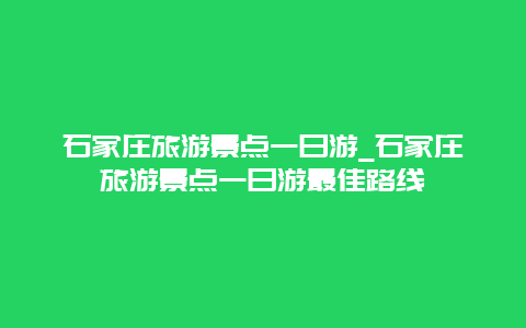 石家庄旅游景点一日游_石家庄旅游景点一日游最佳路线