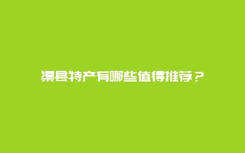 渠县特产有哪些值得推荐？