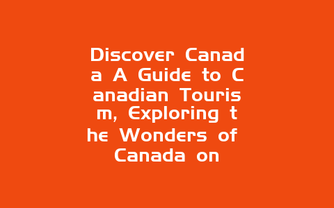 Discover Canada A Guide to Canadian Tourism, Exploring the Wonders of Canada on