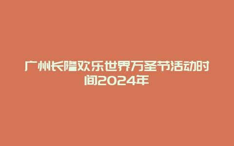 广州长隆欢乐世界万圣节活动时间2024年