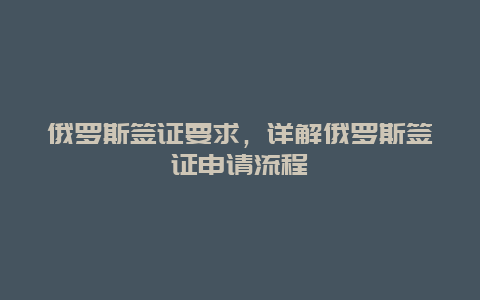 俄罗斯签证要求，详解俄罗斯签证申请流程