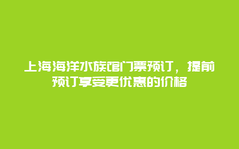 上海海洋水族馆门票预订，提前预订享受更优惠的价格