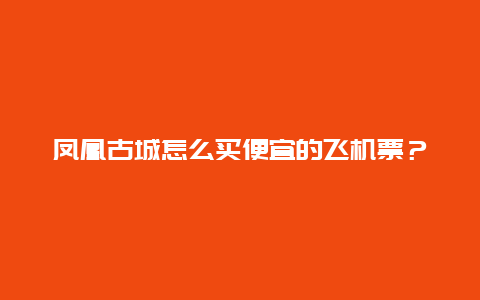 凤凰古城怎么买便宜的飞机票？