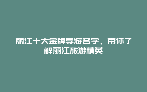 丽江十大金牌导游名字，带你了解丽江旅游精英