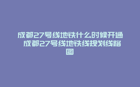 成都27号线地铁什么时候开通 成都27号线地铁线规划线路图