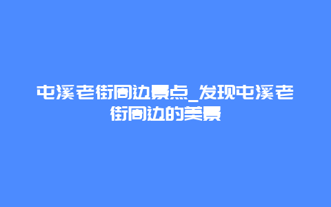 屯溪老街周边景点_发现屯溪老街周边的美景