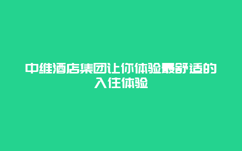 中维酒店集团让你体验最舒适的入住体验