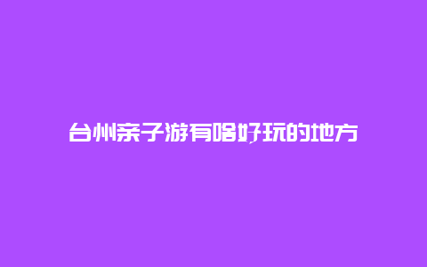 台州亲子游有啥好玩的地方