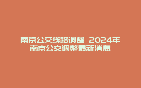 南京公交线路调整 2024年南京公交调整最新消息