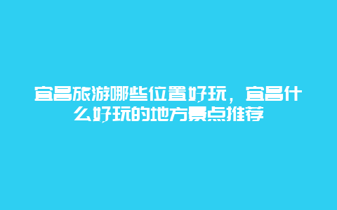 宜昌旅游哪些位置好玩，宜昌什么好玩的地方景点推荐